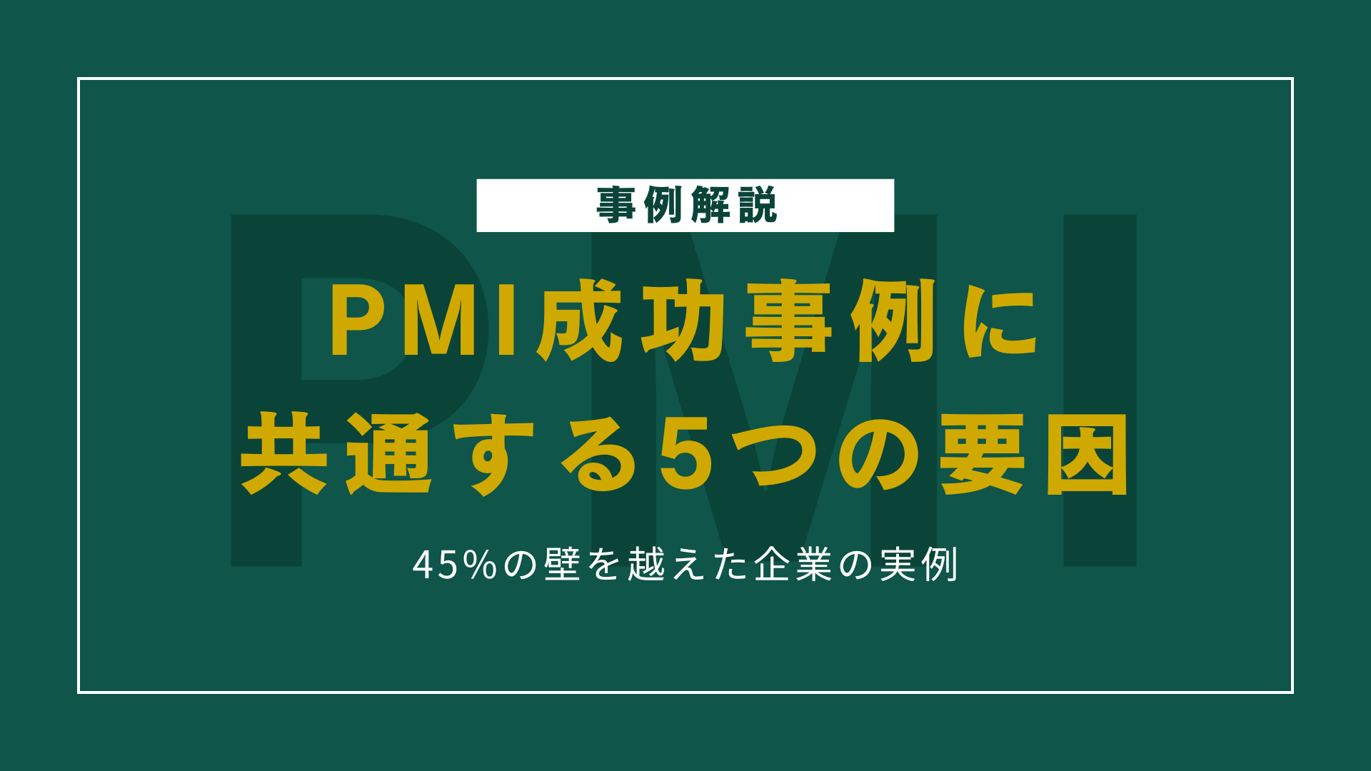 PMI成功事例に共通する5つの要因｜45%の壁を越えた企業の実例