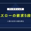 マズローの欲求5段階説｜ビジネス・マーケティングでの具体的活用法