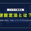 アイデア発想を加速させる「逆設定法」で生まれる斬新アイデアの作り方