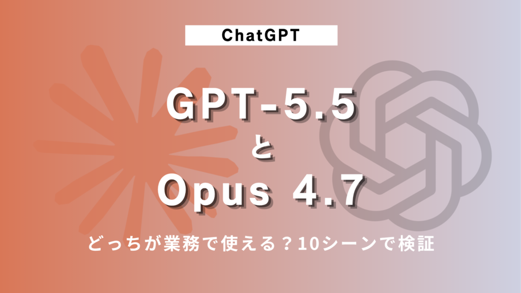 GPT-5.5とOpus 4.7、結局どっちが業務で使える？10シーンで検証