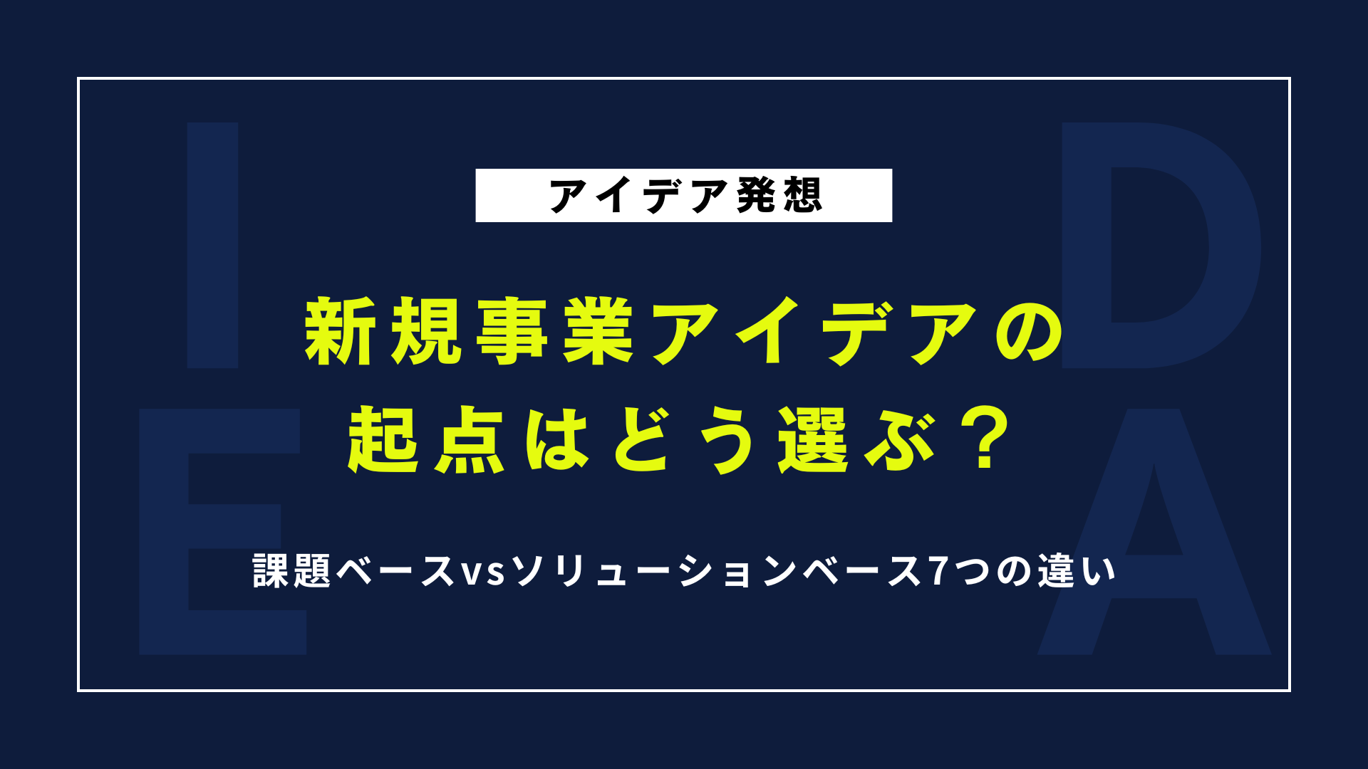 新規事業アイデアの起点はどう選ぶ？課題ベースvsソリューションベース7つの違い