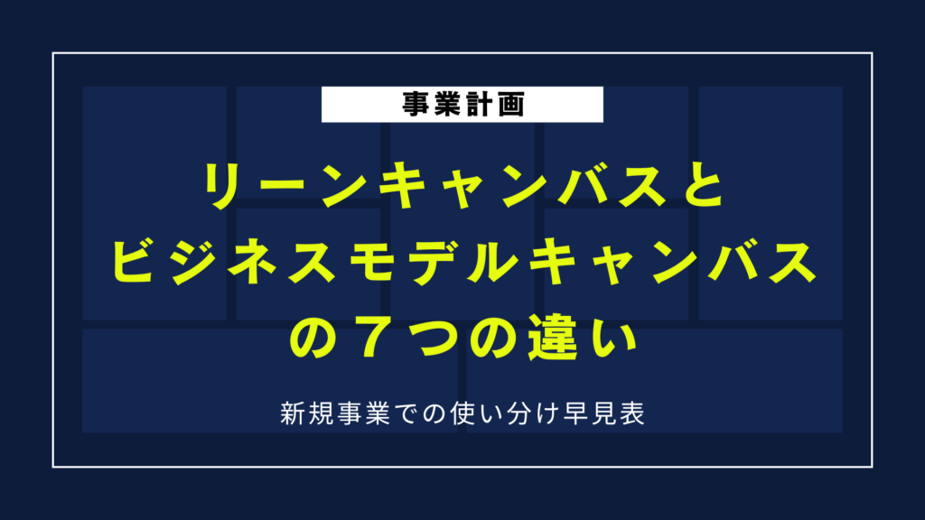 リーンキャンバスとビジネスモデルキャンバスの７つの違い｜新規事業での使い分け早見表