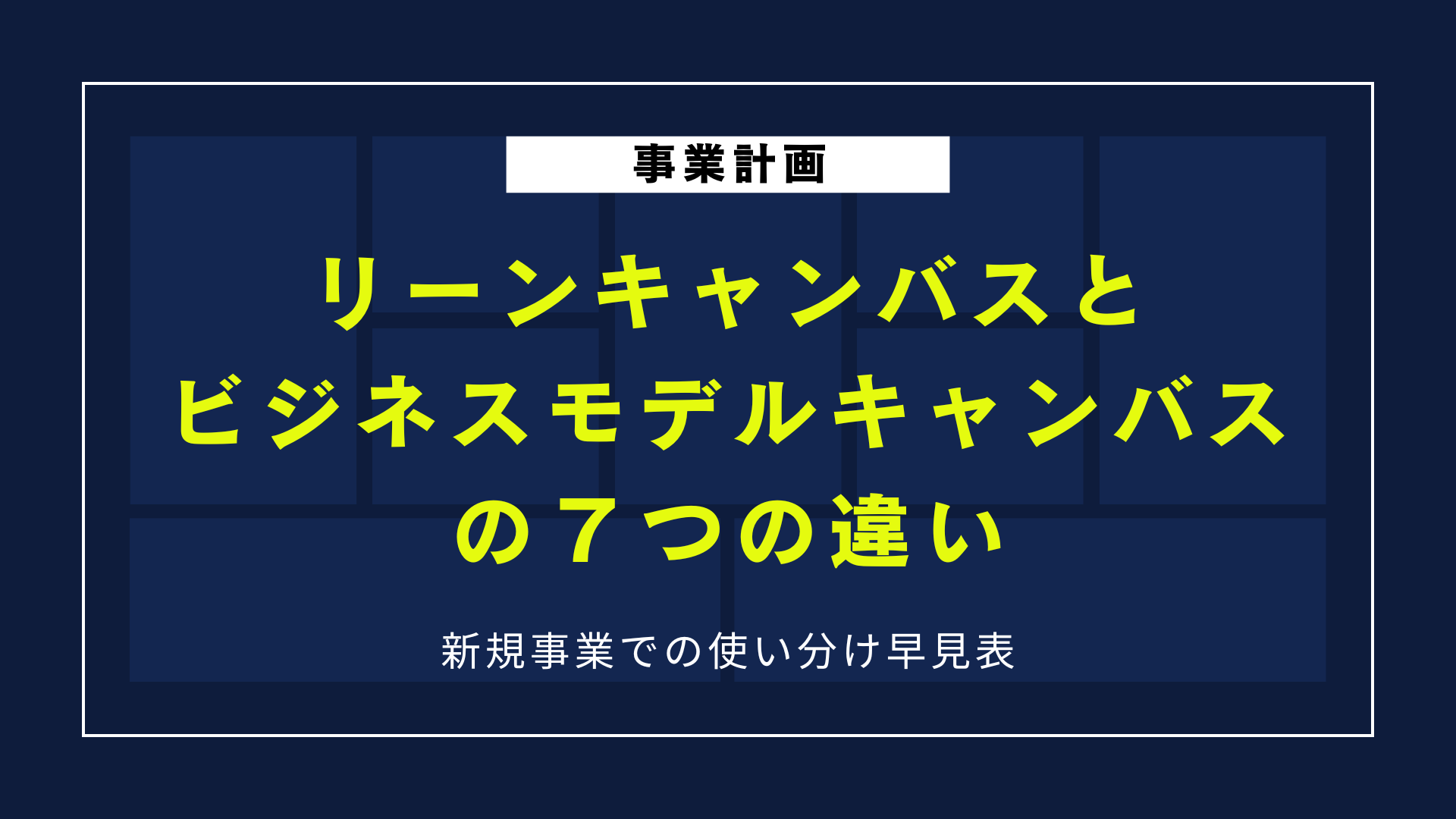 リーンキャンバスとビジネスモデルキャンバスの７つの違い｜新規事業での使い分け早見表