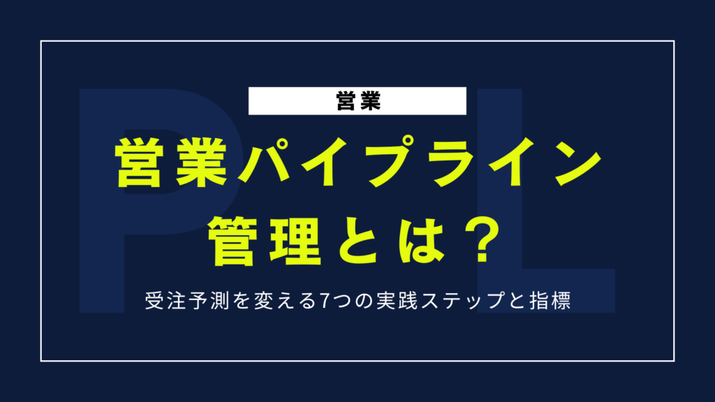 営業パイプライン管理とは？受注予測を変える7つの実践ステップと指標