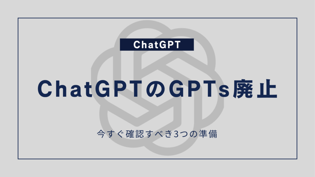 ChatGPTのGPTs廃止、今すぐ確認すべき3つの準備
