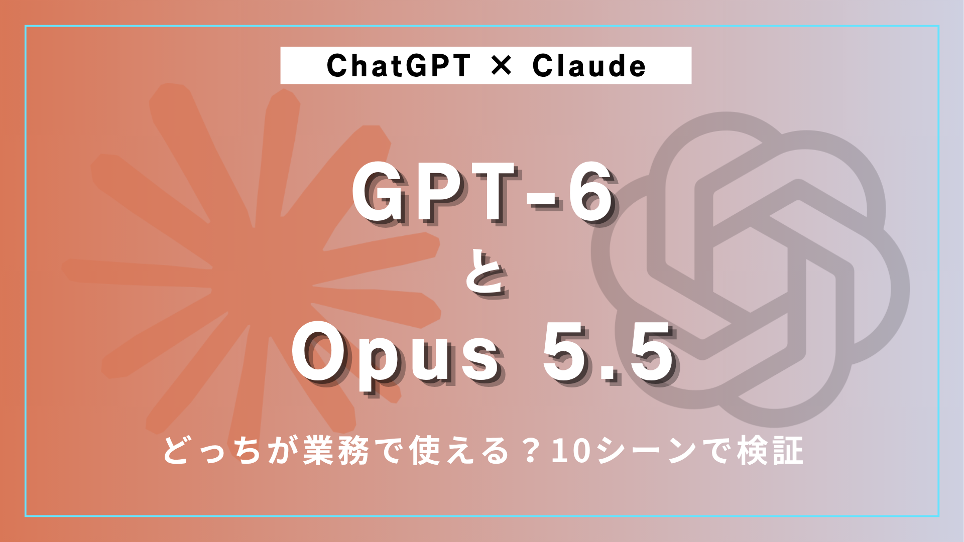 GPT-6とOpus 5.5、結局どっちが業務で使える？10シーンで検証