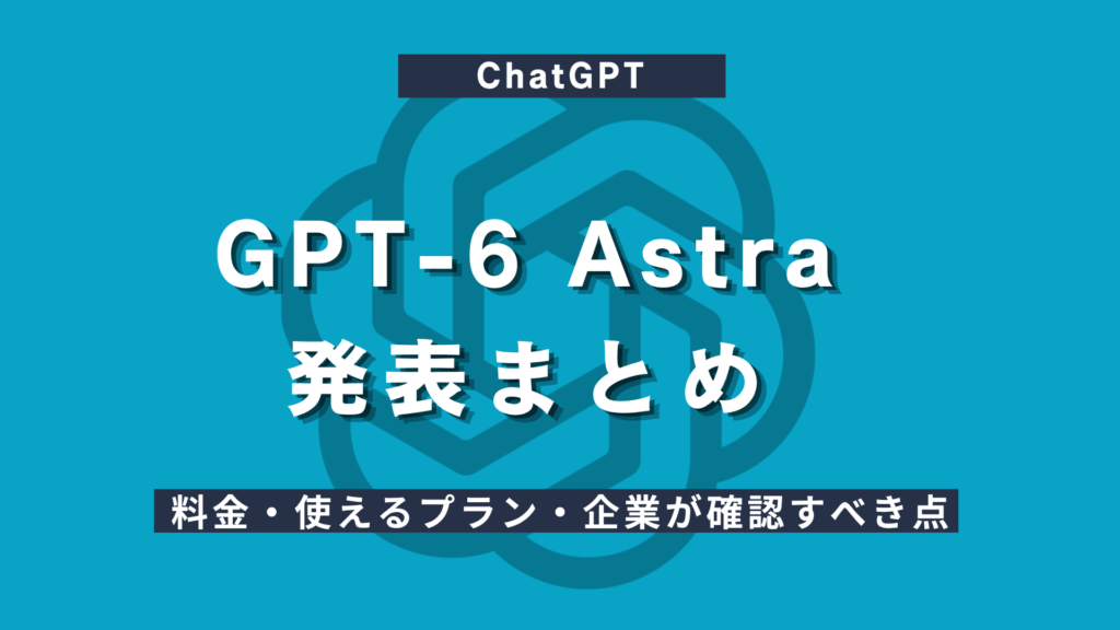 GPT-6 Astra発表まとめ｜料金・使えるプラン・企業が確認すべき点