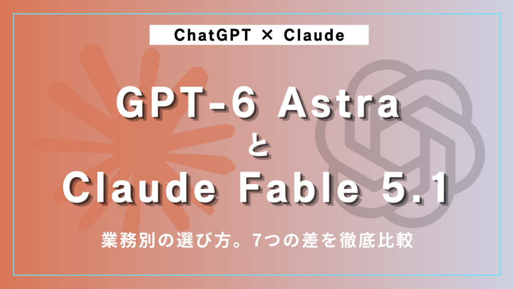 GPT-6 AstraとClaude Fable 5.1、業務別の選び方｜7つの差を徹底比較