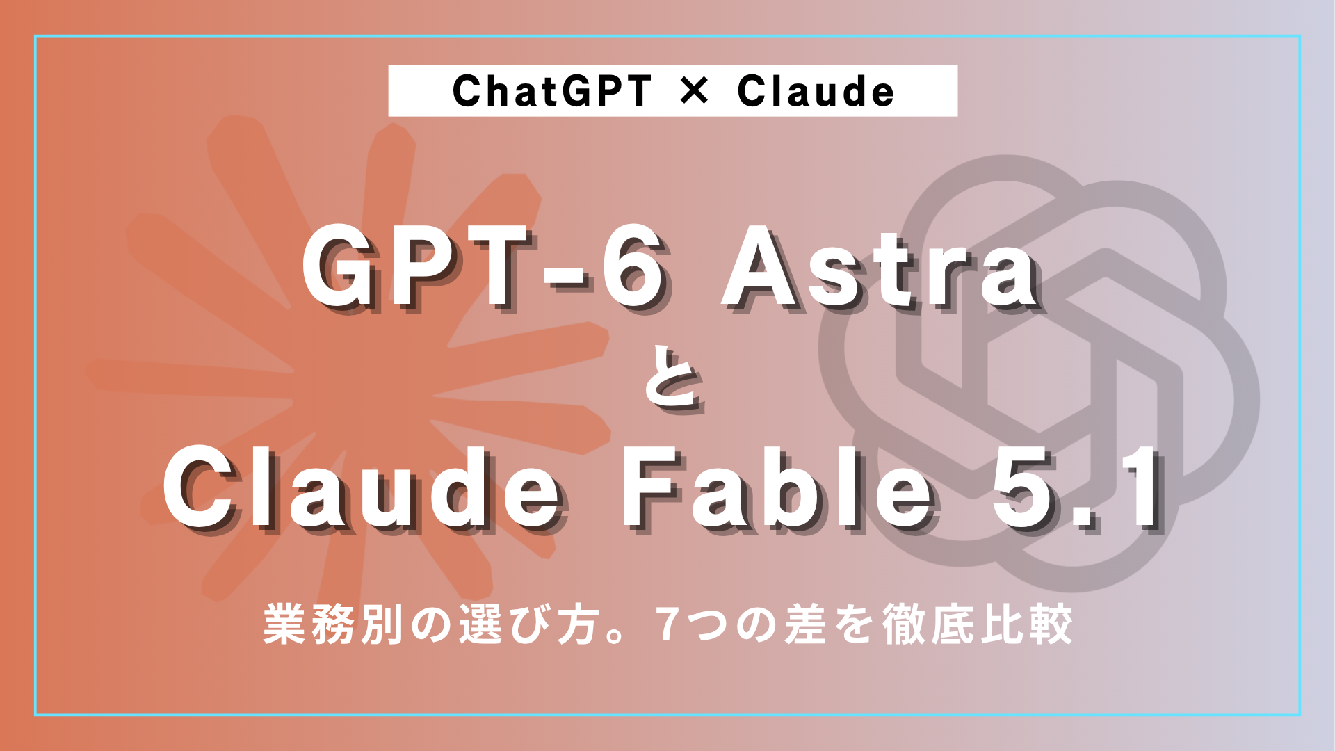 GPT-6 AstraとClaude Fable 5.1、業務別の選び方｜7つの差を徹底比較